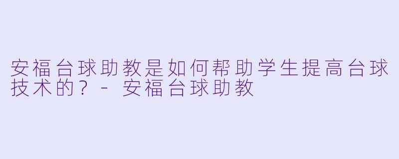 安福台球助教是如何帮助学生提高台球技术的？