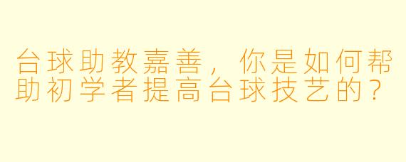 台球助教嘉善，你是如何帮助初学者提高台球技艺的？