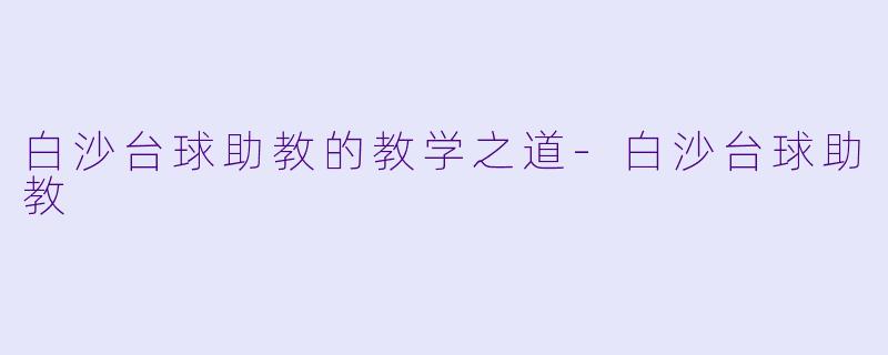 白沙台球助教的教学之道-白沙台球助教