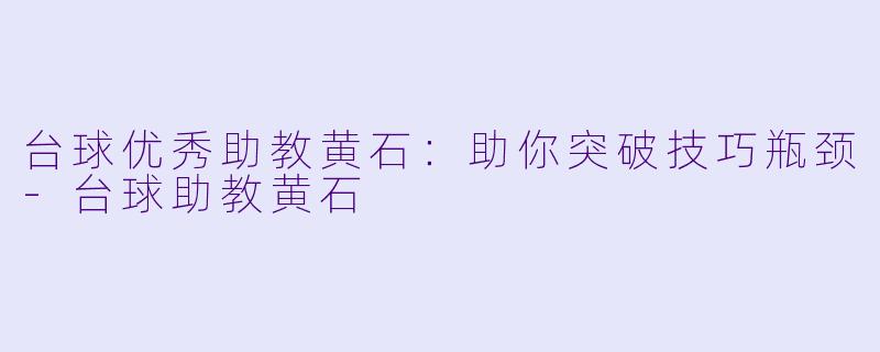 台球优秀助教黄石：助你突破技巧瓶颈-台球助教黄石