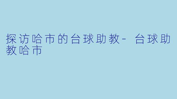 探访哈市的台球助教-台球助教哈市
