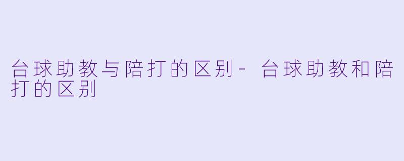 台球助教与陪打的区别-台球助教和陪打的区别