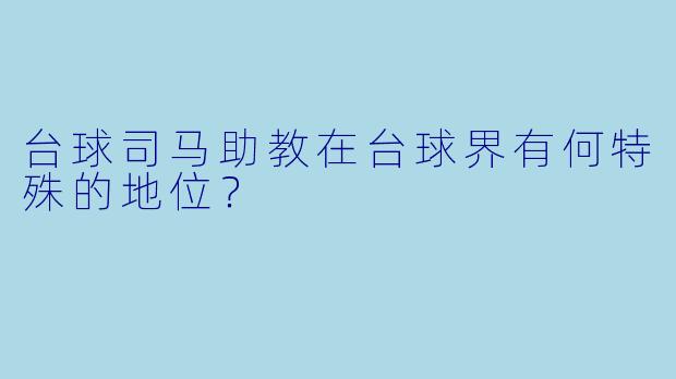 台球司马助教在台球界有何特殊的地位？
