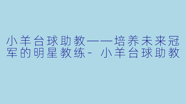 小羊台球助教——培养未来冠军的明星教练-小羊台球助教
