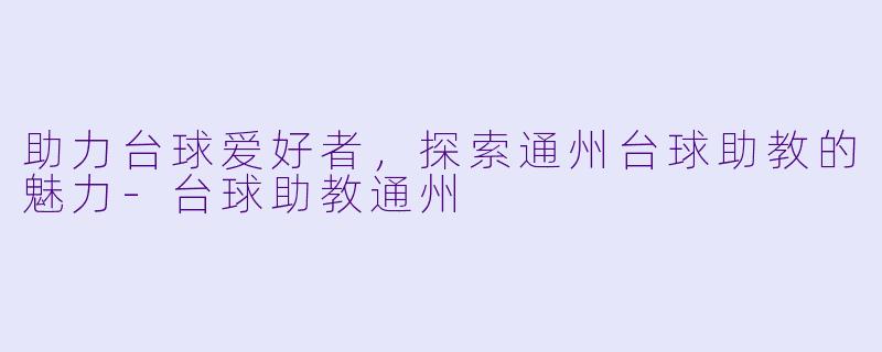 助力台球爱好者，探索通州台球助教的魅力-台球助教通州