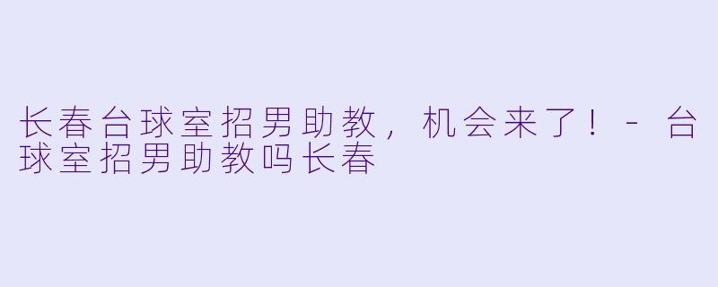 长春台球室招男助教，机会来了！-台球室招男助教吗长春