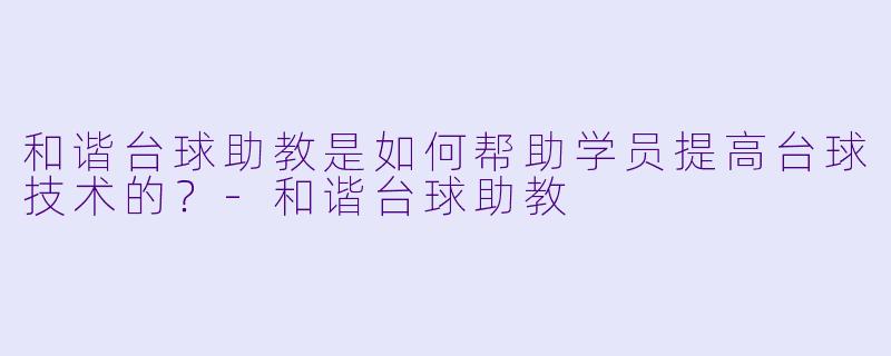 和谐台球助教是如何帮助学员提高台球技术的？-和谐台球助教