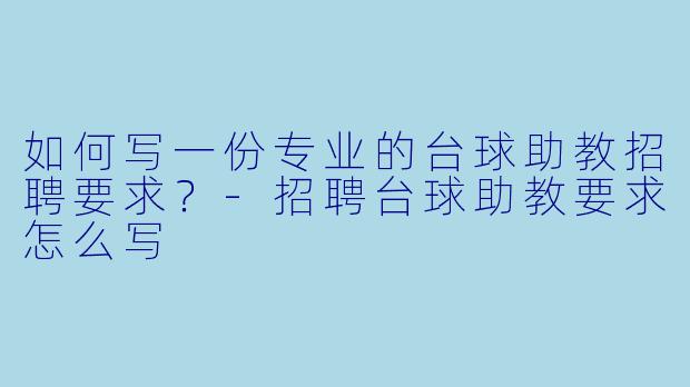 如何写一份专业的台球助教招聘要求？-招聘台球助教要求怎么写
