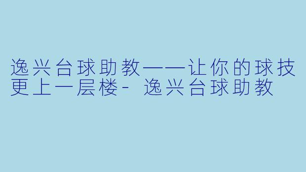 逸兴台球助教——让你的球技更上一层楼-逸兴台球助教