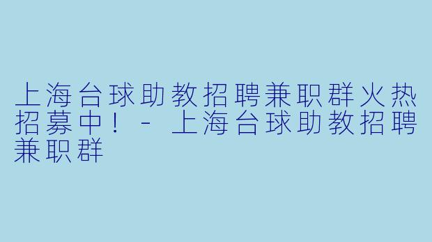 上海台球助教招聘兼职群火热招募中！-上海台球助教招聘兼职群