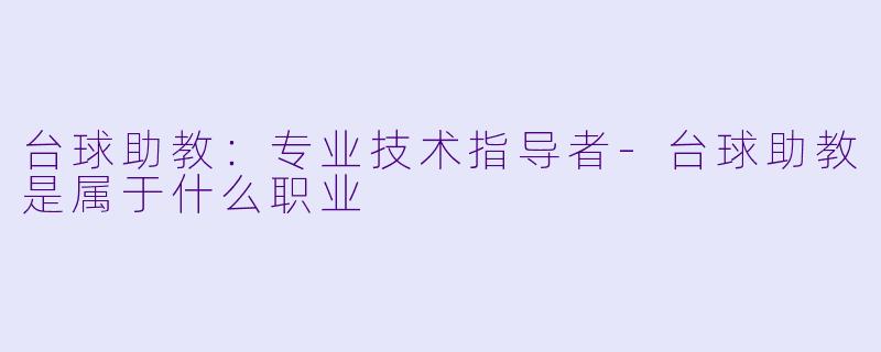 台球助教：专业技术指导者-台球助教是属于什么职业