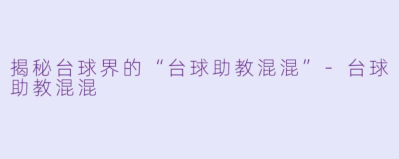 揭秘台球界的“台球助教混混”-台球助教混混