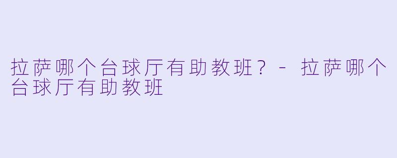 拉萨哪个台球厅有助教班？-拉萨哪个台球厅有助教班