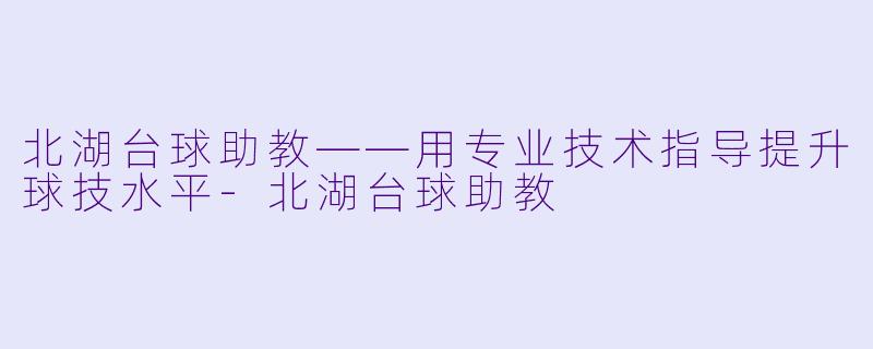 北湖台球助教——用专业技术指导提升球技水平-北湖台球助教