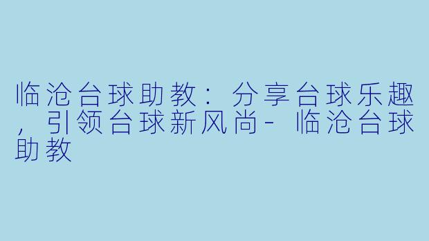 临沧台球助教：分享台球乐趣，引领台球新风尚-临沧台球助教