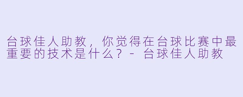 台球佳人助教，你觉得在台球比赛中最重要的技术是什么？