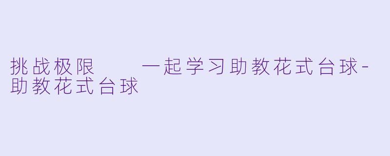 挑战极限  一起学习助教花式台球-助教花式台球