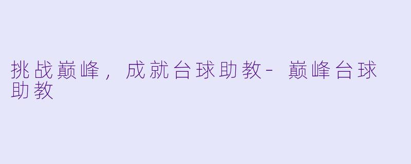 挑战巅峰，成就台球助教-巅峰台球 助教
