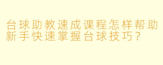 台球助教速成课程怎样帮助新手快速掌握台球技巧？