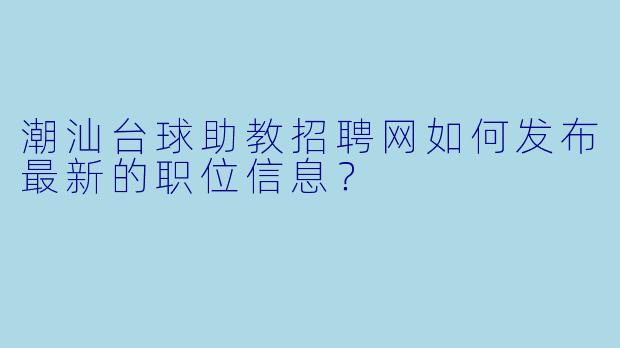 潮汕台球助教招聘网如何发布最新的职位信息？