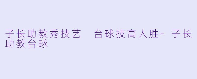 子长助教秀技艺 台球技高人胜-子长助教台球