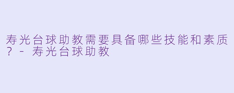 寿光台球助教需要具备哪些技能和素质？