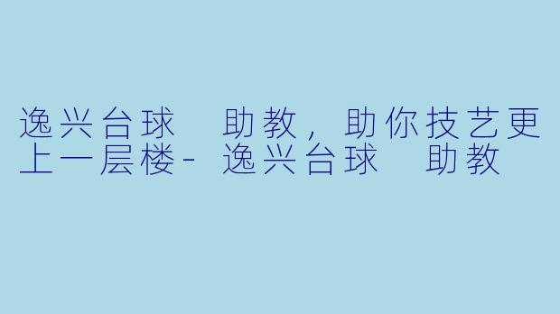 逸兴台球 助教，助你技艺更上一层楼-逸兴台球 助教