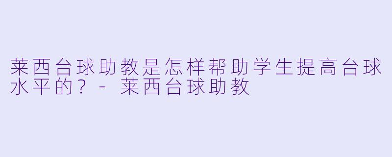 莱西台球助教是怎样帮助学生提高台球水平的？