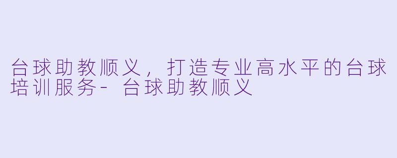 台球助教顺义，打造专业高水平的台球培训服务-台球助教顺义