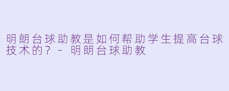 明朗台球助教是如何帮助学生提高台球技术的？