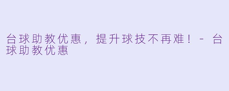 台球助教优惠，提升球技不再难！-台球助教优惠