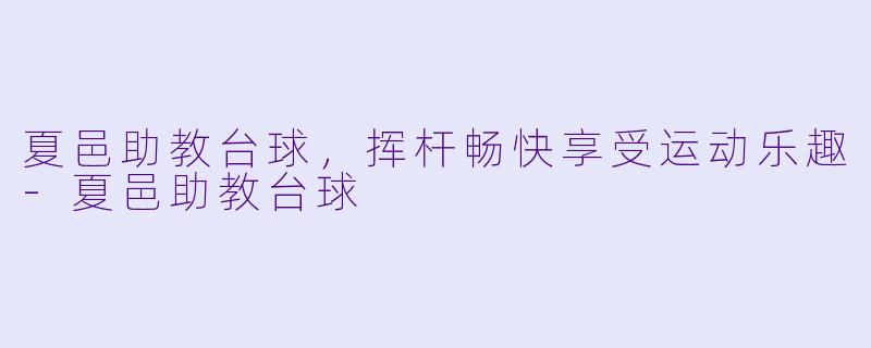 夏邑助教台球，挥杆畅快享受运动乐趣-夏邑助教台球