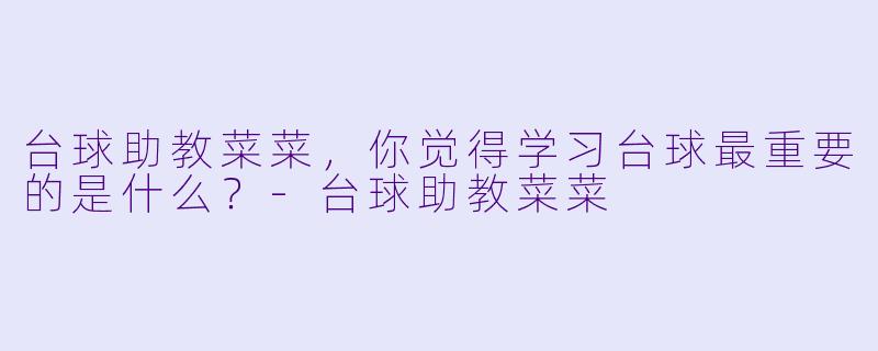 台球助教菜菜，你觉得学习台球最重要的是什么？