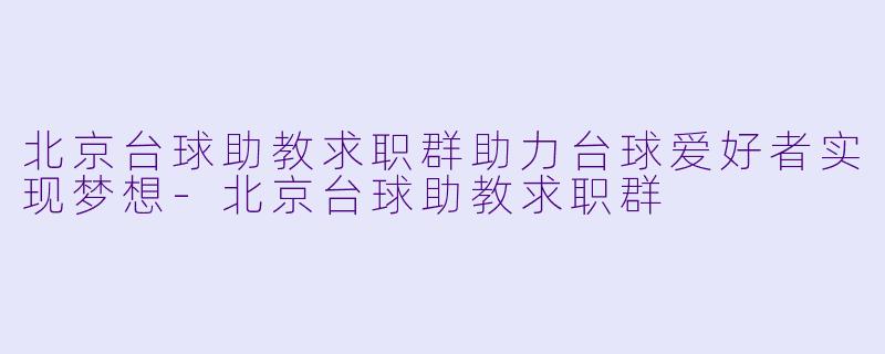 北京台球助教求职群助力台球爱好者实现梦想-北京台球助教求职群