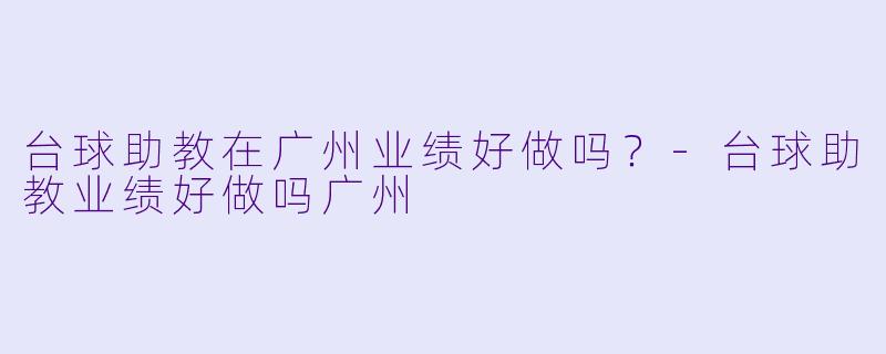 台球助教在广州业绩好做吗？-台球助教业绩好做吗广州