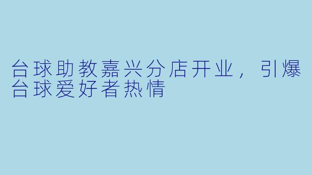 台球助教嘉兴分店开业，引爆台球爱好者热情