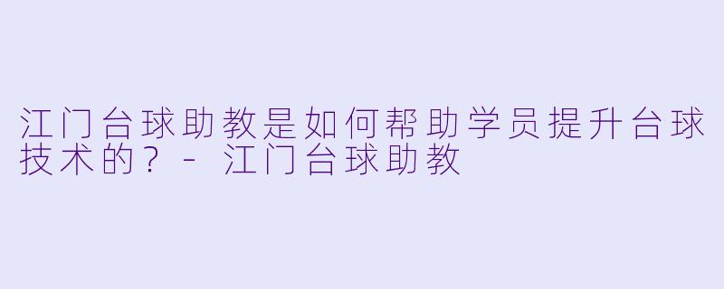 江门台球助教是如何帮助学员提升台球技术的？