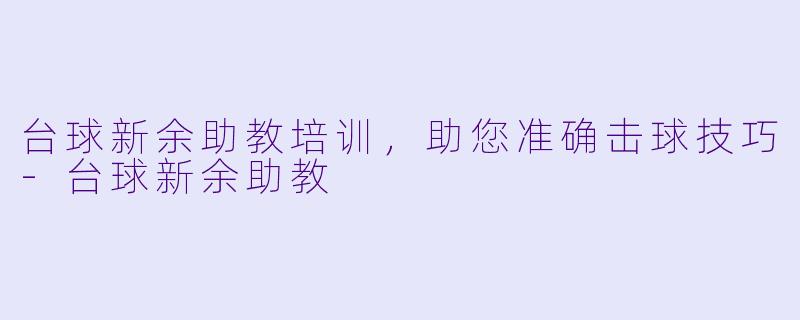 台球新余助教培训，助您准确击球技巧-台球新余助教