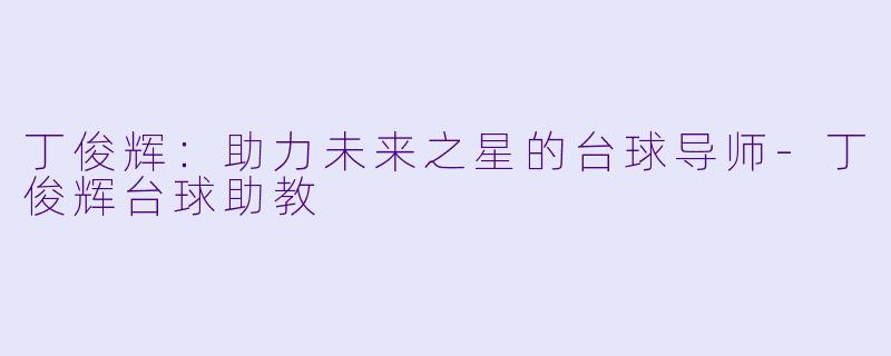 丁俊辉：助力未来之星的台球导师-丁俊辉台球助教