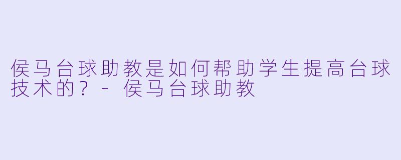 侯马台球助教是如何帮助学生提高台球技术的？