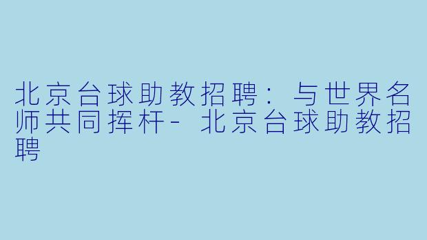 北京台球助教招聘：与世界名师共同挥杆-北京台球助教招聘