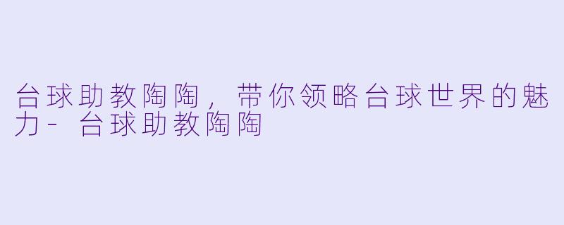 台球助教陶陶，带你领略台球世界的魅力-台球助教陶陶
