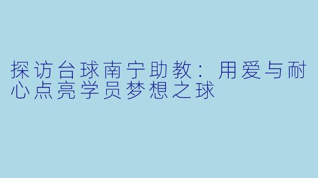 探访台球南宁助教：用爱与耐心点亮学员梦想之球