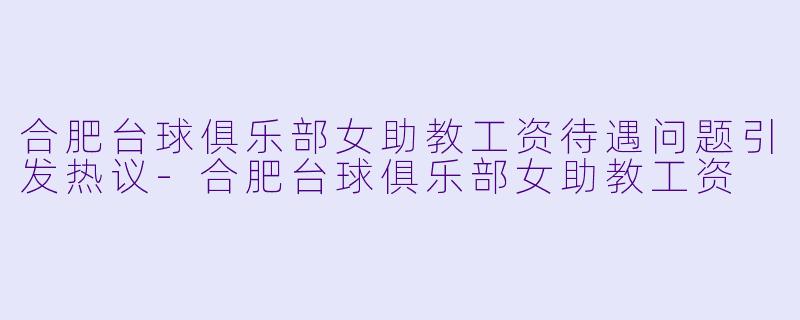 合肥台球俱乐部女助教工资待遇问题引发热议-合肥台球俱乐部女助教工资