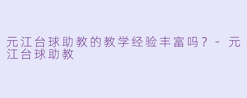 元江台球助教的教学经验丰富吗？