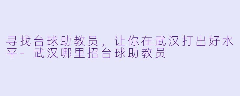 寻找台球助教员，让你在武汉打出好水平-武汉哪里招台球助教员