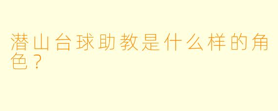 潜山台球助教是什么样的角色？  
