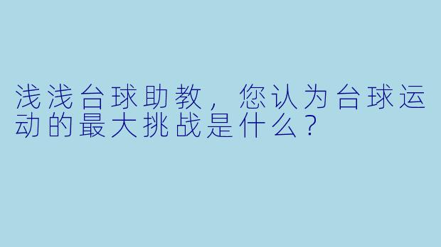 浅浅台球助教，您认为台球运动的最大挑战是什么？
