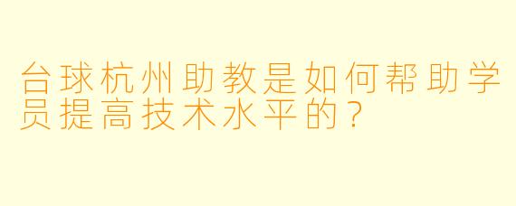 台球杭州助教是如何帮助学员提高技术水平的？