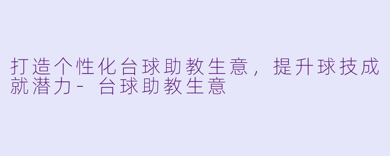 打造个性化台球助教生意，提升球技成就潜力-台球助教生意